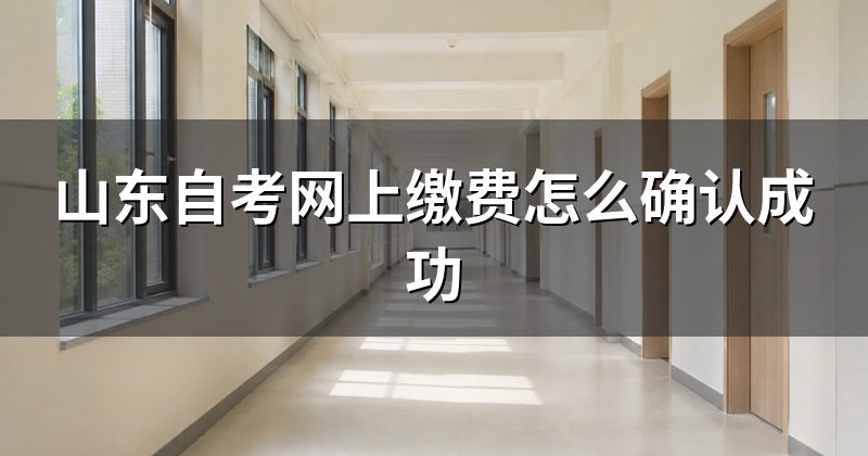 山东自考网上缴费怎么确认成功