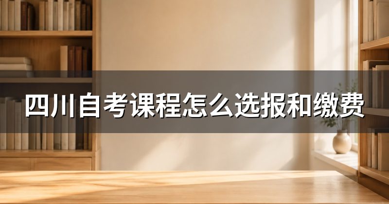 四川自考课程怎么选报和缴费