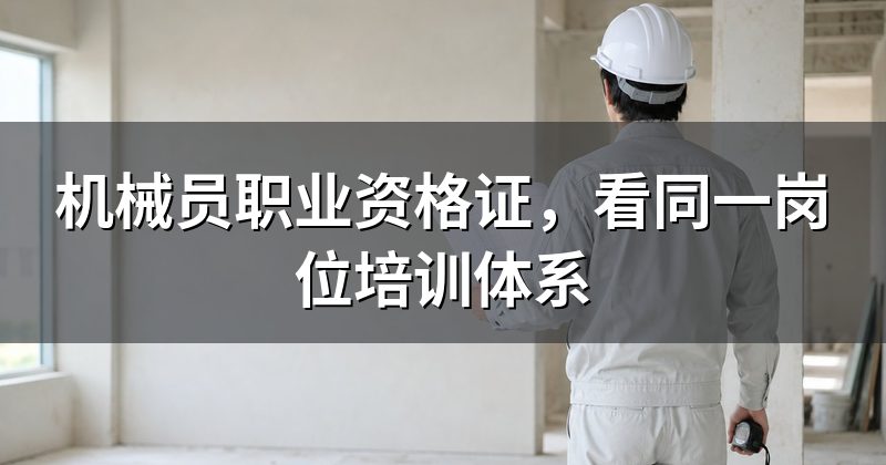 机械员职业资格证，看同一岗位培训体系