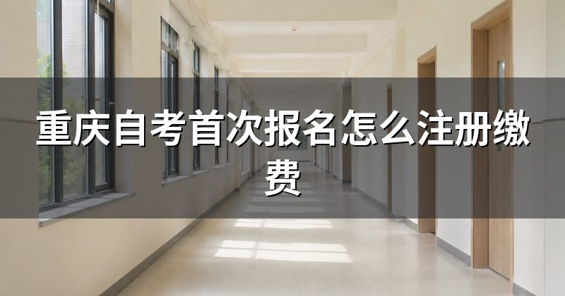 重庆自考首次报名怎么注册缴费