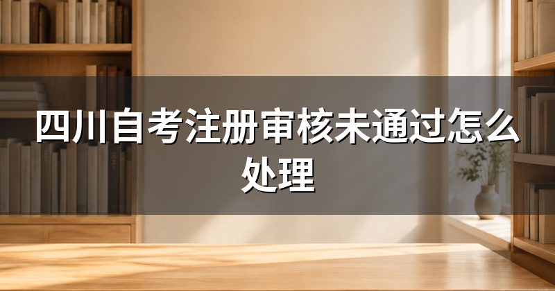 四川自考注册审核未通过怎么处理