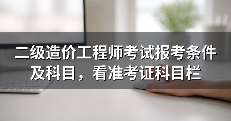 二级造价工程师考试报考条件及科目，看准考证科目栏