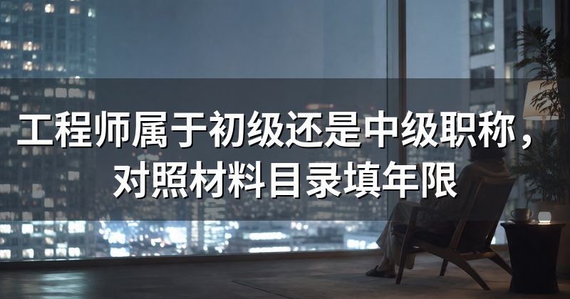 工程师属于初级还是中级职称,对照材料目录填年限