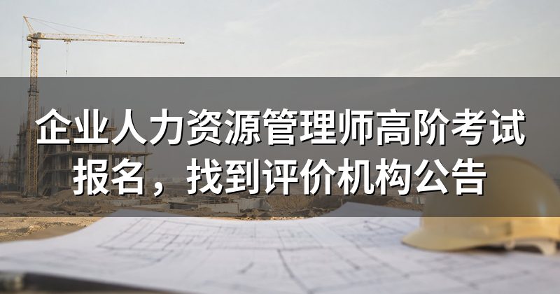 企业人力资源管理师高阶考试报名,找到评价机构公告
