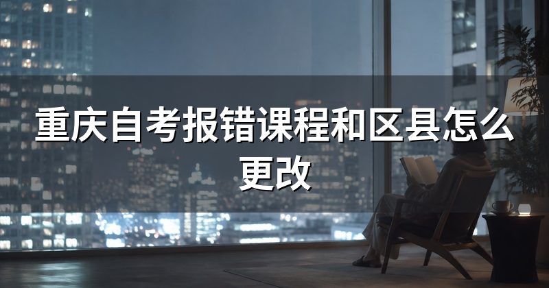重庆自考报错课程和区县怎么更改
