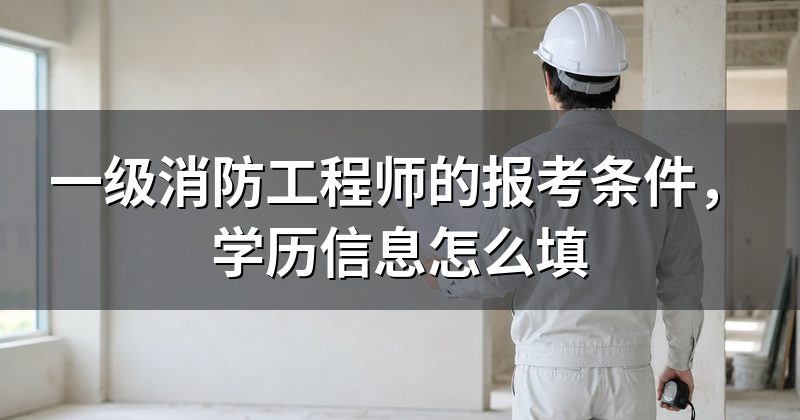 一级消防工程师的报考条件,学历信息怎么填