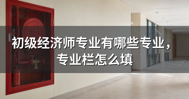 初级经济师专业有哪些专业,专业栏怎么填