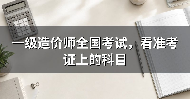 一级造价师全国考试,看准考证上的科目