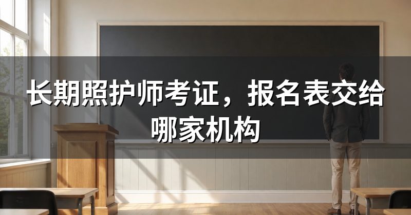 长期照护师考证,报名表交给哪家机构