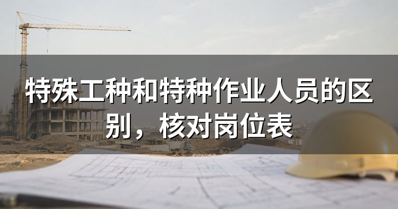 特殊工种和特种作业人员的区别，核对岗位表