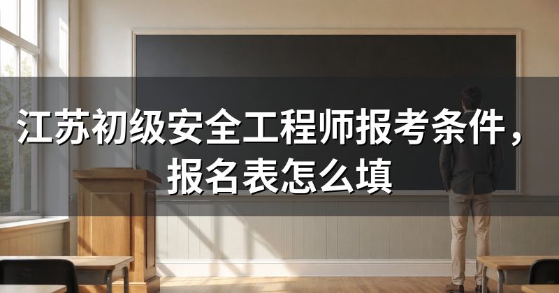江苏初级安全工程师报考条件，报名表怎么填
