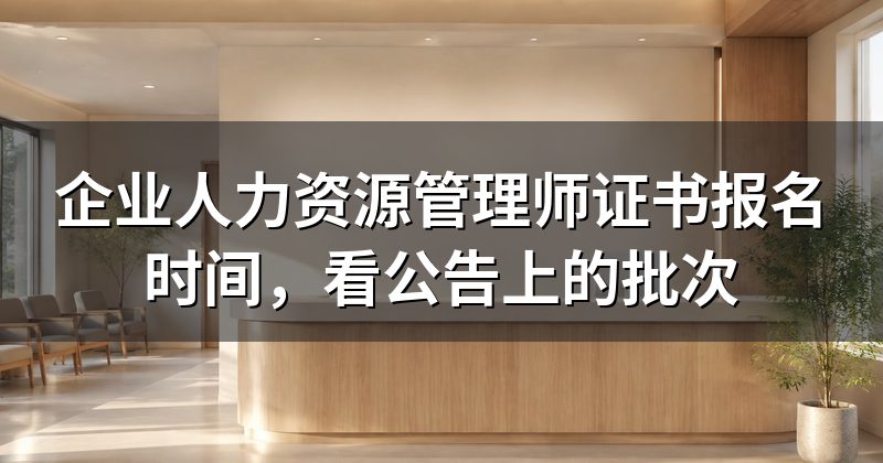 企业人力资源管理师证书报名时间,看公告上的批次