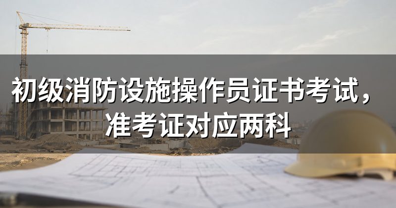初级消防设施操作员证书考试,准考证对应两科