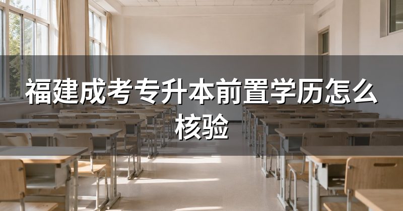福建成考专升本前置学历怎么核验