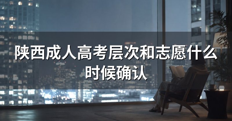 陕西成人高考层次和志愿什么时候确认
