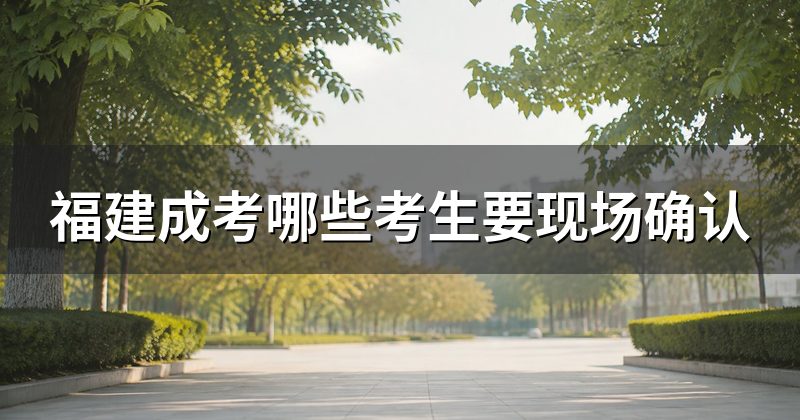 福建成考哪些考生要现场确认