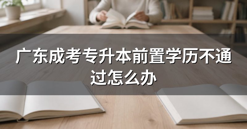 广东成考专升本前置学历不通过怎么办