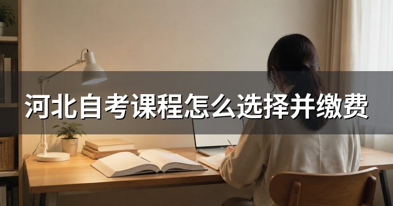 河北自考课程怎么选择并缴费