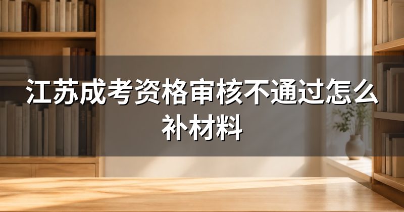 江苏成考资格审核不通过怎么补材料