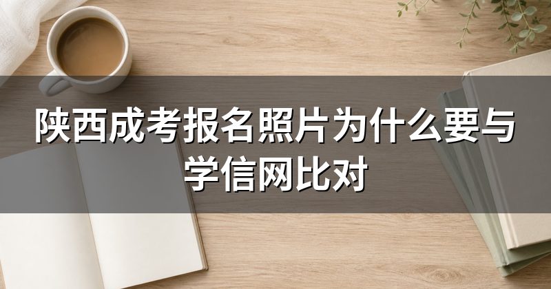 陕西成考报名照片为什么要与学信网比对