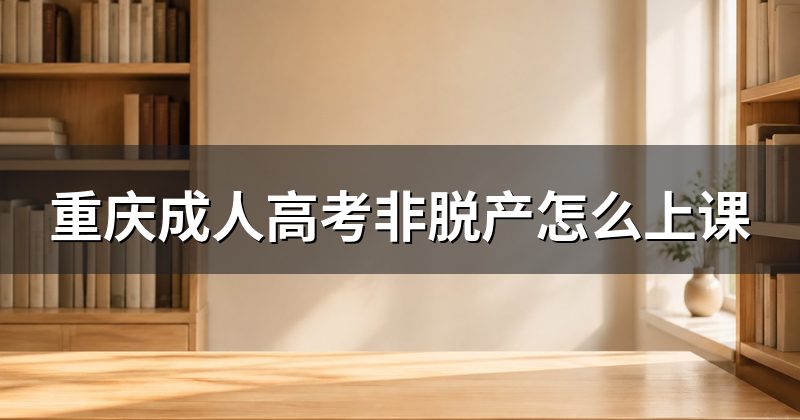 重庆成人高考非脱产怎么上课