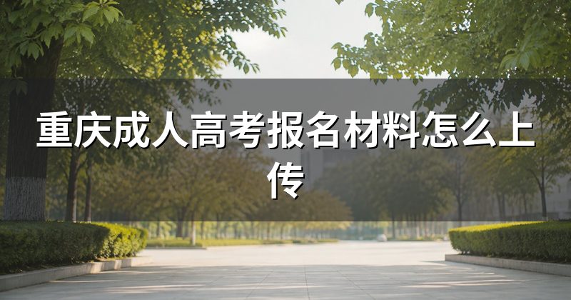 重庆成人高考报名材料怎么上传