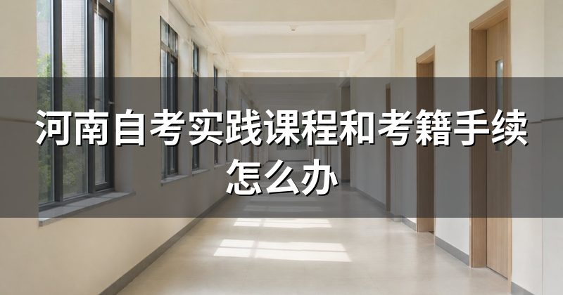 河南自考实践课程和考籍手续怎么办