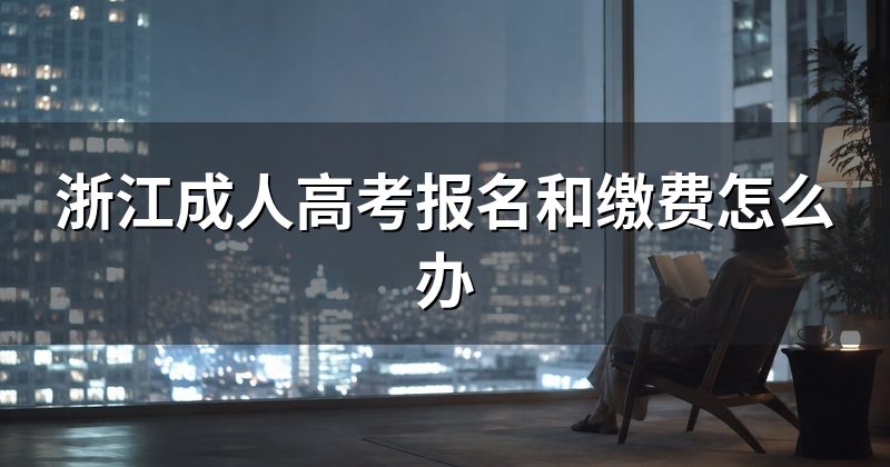 浙江成人高考报名和缴费怎么办