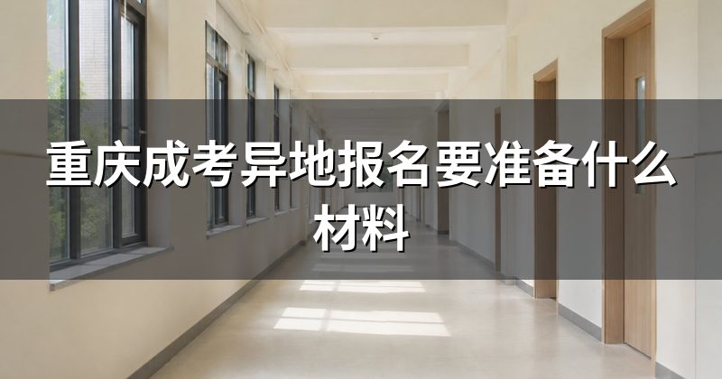 重庆成考异地报名要准备什么材料
