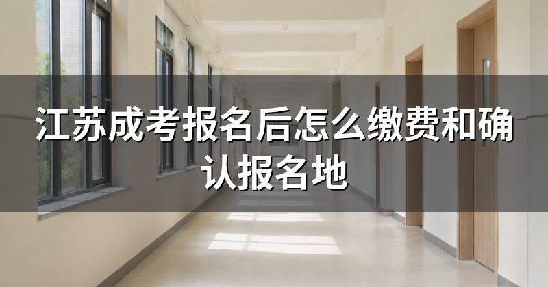 江苏成考报名后怎么缴费和确认报名地