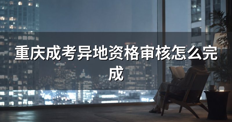 重庆成考异地资格审核怎么完成