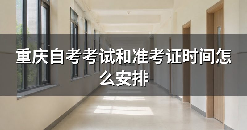 重庆自考考试和准考证时间怎么安排