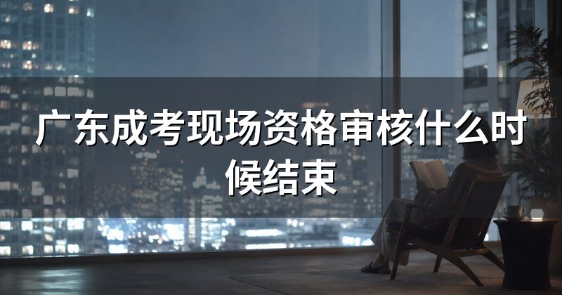 广东成考现场资格审核什么时候结束