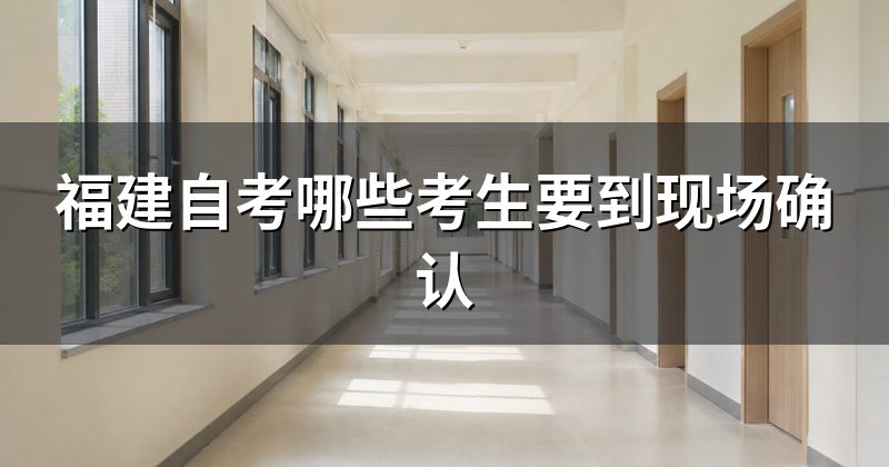 福建自考哪些考生要到现场确认