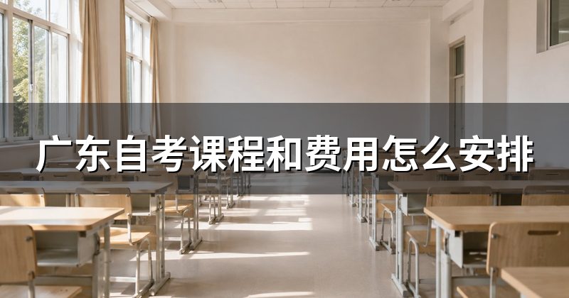 广东自考课程和费用怎么安排