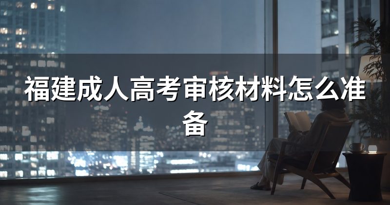 福建成人高考审核材料怎么准备