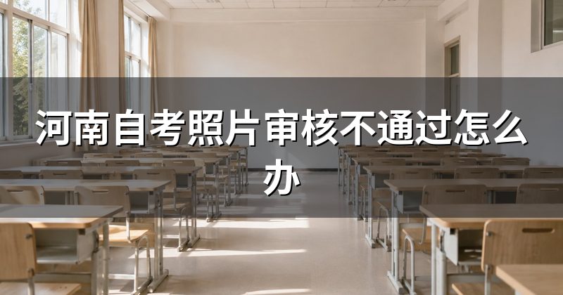 河南自考照片审核不通过怎么办