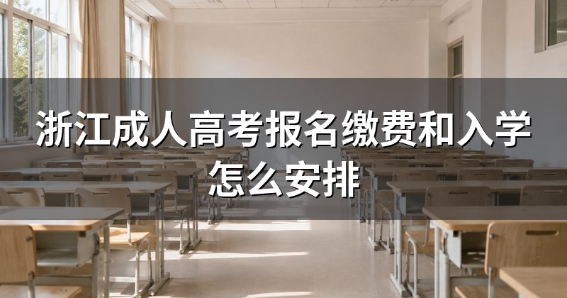 浙江成人高考报名缴费和入学怎么安排