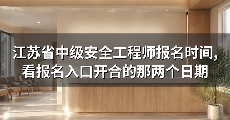 江苏省中级安全工程师报名时间,看报名入口开合的那两个日期