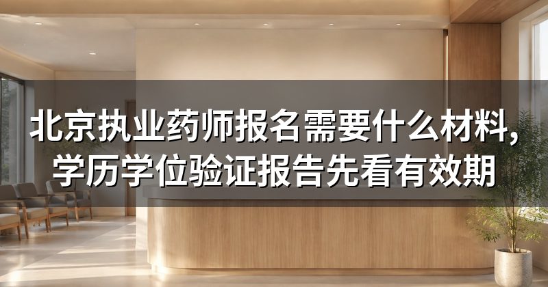 北京执业药师报名需要什么材料,学历学位验证报告先看有效期