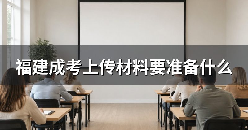 福建成考上传材料要准备什么