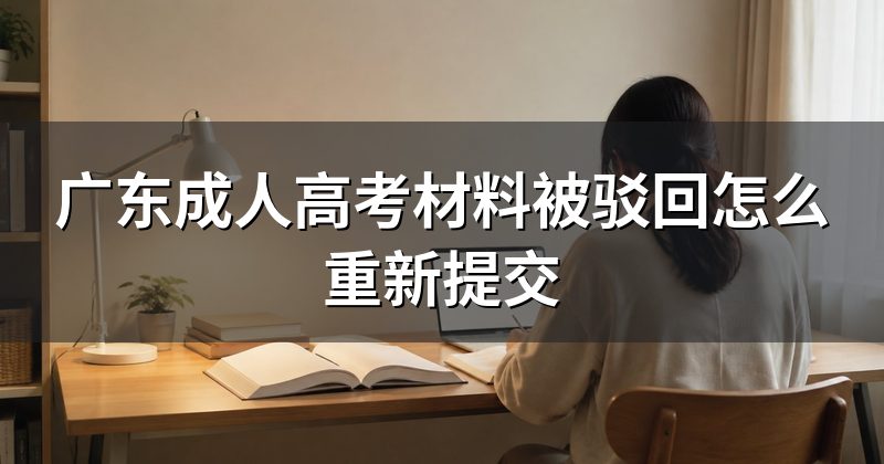 广东成人高考材料被驳回怎么重新提交