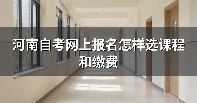河南自考网上报名怎样选课程和缴费