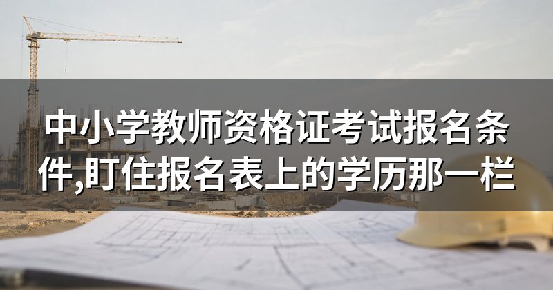 中小学教师资格证考试报名条件,盯住报名表上的学历那一栏