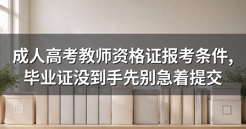 成人高考教师资格证报考条件,毕业证没到手先别急着提交