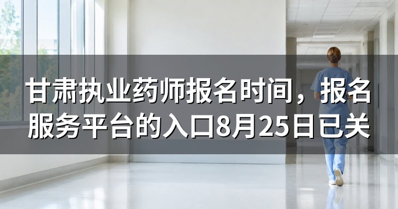 甘肃执业药师报名时间,报名服务平台的入口8月25日已关