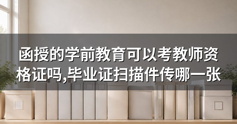 函授的学前教育可以考教师资格证吗,毕业证扫描件传哪一张