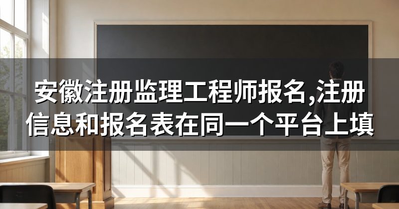 安徽注册监理工程师报名,注册信息和报名表在同一个平台上填