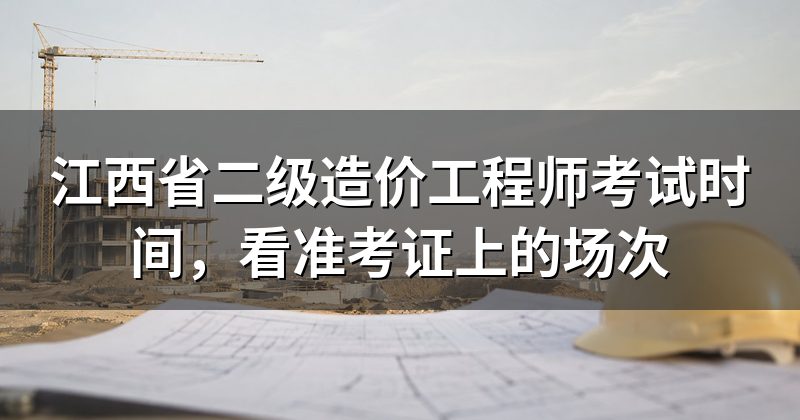 江西省二级造价工程师考试时间,看准考证上的场次