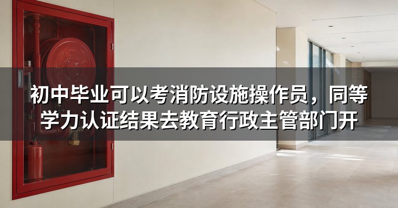 初中毕业可以考消防设施操作员,同等学力认证结果去教育行政主管部门开